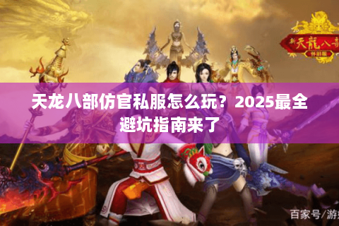 天龙八部仿官私服怎么玩？2025最全避坑指南来了