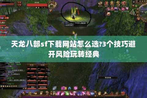 天龙八部sf下载网站怎么选?3个技巧避开风险玩转经典 天龙八部sf下载网站怎么选?3个技巧避开风险玩转经典