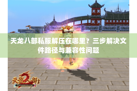 天龙八部私服解压在哪里？三步解决文件路径与兼容性问题