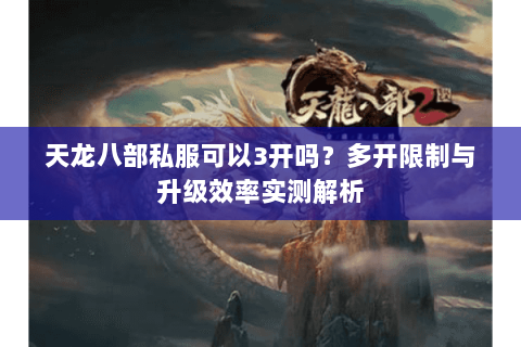 天龙八部私服可以3开吗?多开限制与升级效率实测解析 天龙八部私服可以3开吗?多开限制与升级效率实测解析