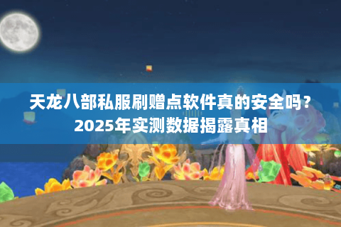 天龙八部私服刷赠点软件真的安全吗?2025年实测数据揭露真相 天龙八部私服刷赠点软件真的安全吗?2025年实测数据揭露真相