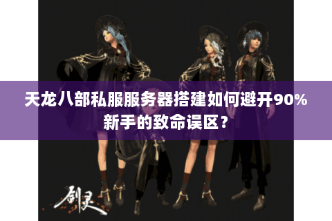 天龙八部私服服务器搭建如何避开90%新手的致命误区? 天龙八部私服服务器搭建如何避开90%新手的致命误区?