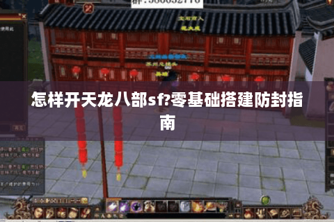 怎样开天龙八部sf?零基础搭建防封指南 怎样开天龙八部sf?零基础搭建防封指南