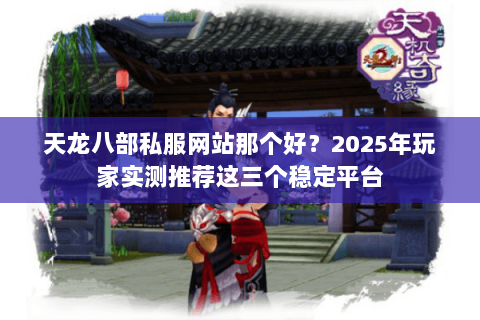 天龙八部私服网站那个好?2025年玩家实测推荐这三个稳定平台 天龙八部私服网站那个好?2025年玩家实测推荐这三个稳定平台