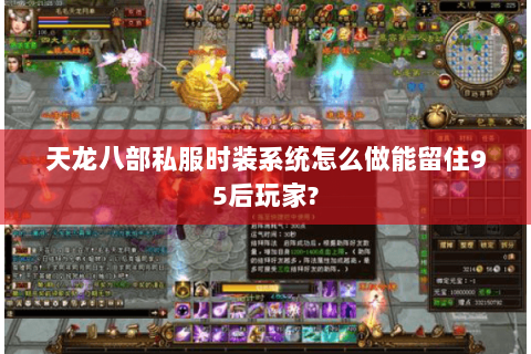 天龙八部私服时装系统怎么做能留住95后玩家? 天龙八部私服时装系统怎么做能留住95后玩家?