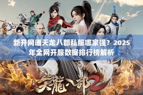新开网通天龙八部私服哪家强?2025年全网开服数据排行榜解析 新开网通天龙八部私服哪家强?2025年全网开服数据排行榜解析