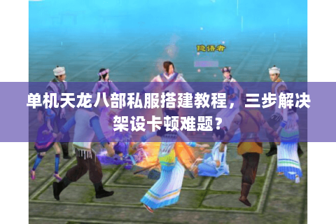 单机天龙八部私服搭建教程,三步解决架设卡顿难题? 单机天龙八部私服搭建教程,三步解决架设卡顿难题?
