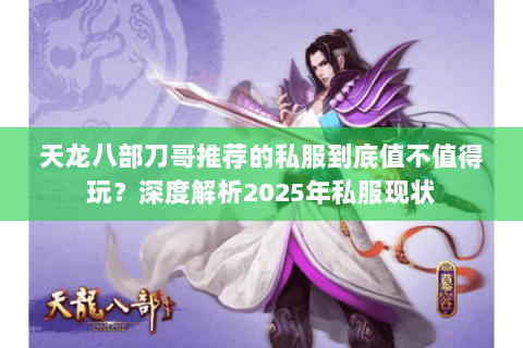 天龙八部刀哥推荐的私服到底值不值得玩?深度解析2025年私服现状 天龙八部刀哥推荐的私服到底值不值得玩?深度解析2025年私服现状