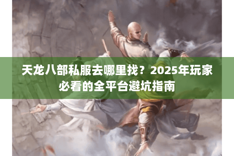 天龙八部私服去哪里找?2025年玩家必看的全平台避坑指南 天龙八部私服去哪里找?2025年玩家必看的全平台避坑指南