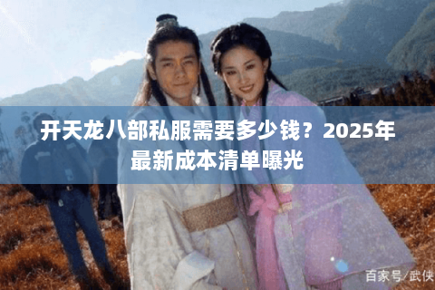 开天龙八部私服需要多少钱?2025年最新成本清单曝光 开天龙八部私服需要多少钱?2025年最新成本清单曝光