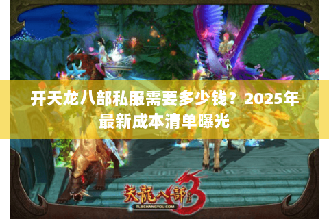 开天龙八部私服需要多少钱?2025年最新成本清单曝光 开天龙八部私服需要多少钱?2025年最新成本清单曝光