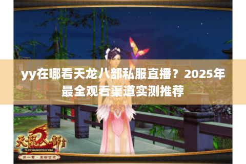 yy在哪看天龙八部私服直播?2025年最全观看渠道实测推荐 yy在哪看天龙八部私服直播?2025年最全观看渠道实测推荐