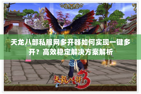 天龙八部私服网多开器如何实现一键多开?高效稳定解决方案解析 天龙八部私服网多开器如何实现一键多开?高效稳定解决方案解析