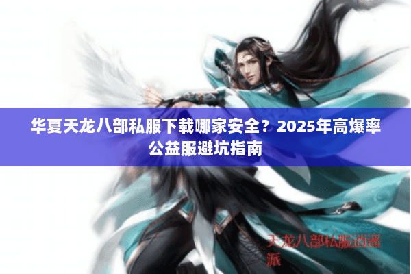 华夏天龙八部私服下载哪家安全?2025年高爆率公益服避坑指南 华夏天龙八部私服下载哪家安全?2025年高爆率公益服避坑指南