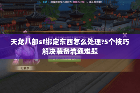 天龙八部sf绑定东西怎么处理?5个技巧解决装备流通难题