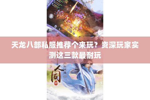 天龙八部私服推荐个来玩？资深玩家实测这三款最耐玩