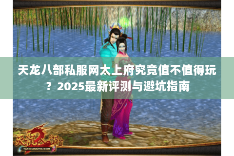 天龙八部私服网太上府究竟值不值得玩？2025最新评测与避坑指南