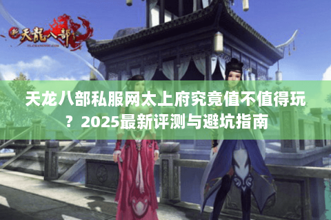 天龙八部私服网太上府究竟值不值得玩?2025最新评测与避坑指南 天龙八部私服网太上府究竟值不值得玩?2025最新评测与避坑指南