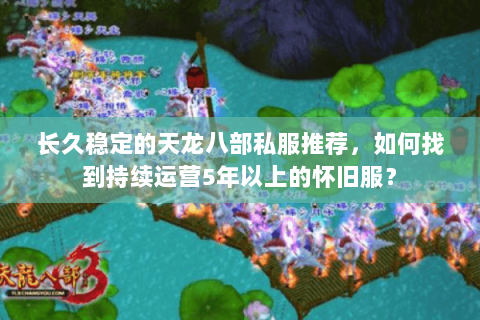 长久稳定的天龙八部私服推荐,如何找到持续运营5年以上的怀旧服? 长久稳定的天龙八部私服推荐,如何找到持续运营5年以上的怀旧服?