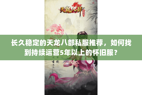长久稳定的天龙八部私服推荐,如何找到持续运营5年以上的怀旧服? 长久稳定的天龙八部私服推荐,如何找到持续运营5年以上的怀旧服?