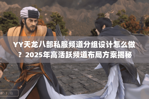 YY天龙八部私服频道分组设计怎么做？2025年高活跃频道布局方案揭秘