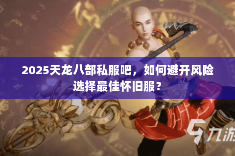 2025天龙八部私服吧,如何避开风险选择最佳怀旧服? 2025天龙八部私服吧,如何避开风险选择最佳怀旧服?