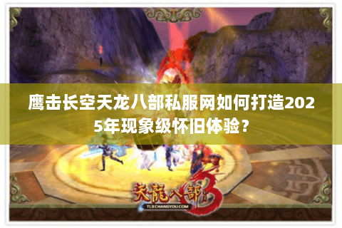 鹰击长空天龙八部私服网如何打造2025年现象级怀旧体验? 鹰击长空天龙八部私服网如何打造2025年现象级怀旧体验?