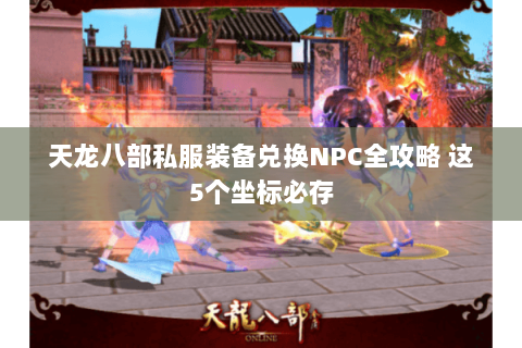 天龙八部私服装备兑换NPC全攻略 这5个坐标必存 天龙八部私服装备兑换NPC全攻略 这5个坐标必存