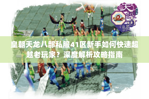 皇朝天龙八部私服41区新手如何快速超越老玩家?深度解析攻略指南 皇朝天龙八部私服41区新手如何快速超越老玩家?深度解析攻略指南
