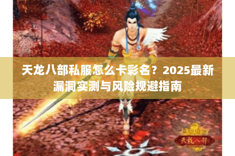 天龙八部私服怎么卡彩名?2025最新漏洞实测与风险规避指南 天龙八部私服怎么卡彩名?2025最新漏洞实测与风险规避指南
