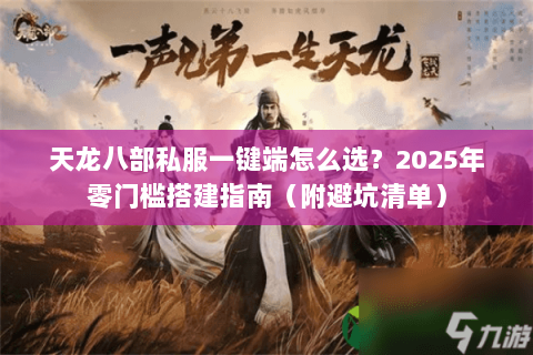 天龙八部私服一键端怎么选？2025年零门槛搭建指南（附避坑清单）