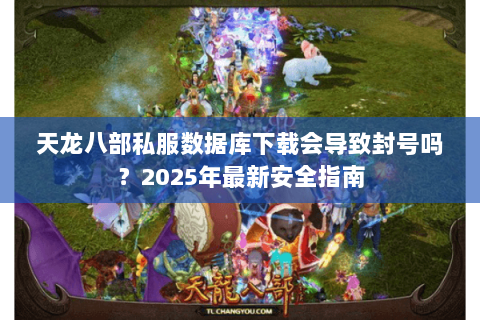 天龙八部私服数据库下载会导致封号吗？2025年最新安全指南