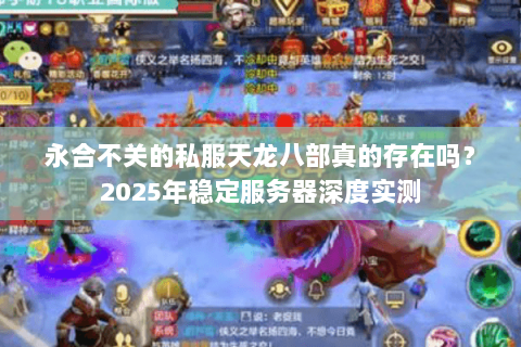 永合不关的私服天龙八部真的存在吗?2025年稳定服务器深度实测 永合不关的私服天龙八部真的存在吗?2025年稳定服务器深度实测