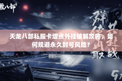 天龙八部私服卡增点外挂破解攻略,如何规避永久封号风险? 天龙八部私服卡增点外挂破解攻略,如何规避永久封号风险?