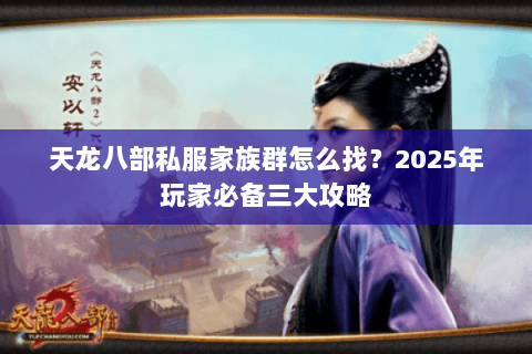天龙八部私服家族群怎么找?2025年玩家必备三大攻略 天龙八部私服家族群怎么找?2025年玩家必备三大攻略
