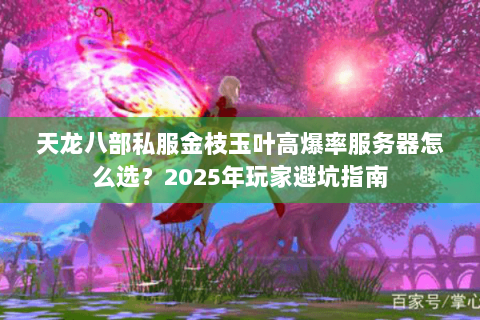 天龙八部私服金枝玉叶高爆率服务器怎么选?2025年玩家避坑指南 天龙八部私服金枝玉叶高爆率服务器怎么选?2025年玩家避坑指南