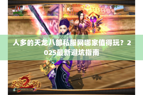 人多的天龙八部私服网哪家值得玩？2025最新避坑指南