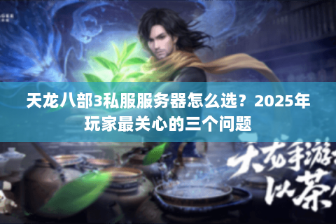 天龙八部3私服服务器怎么选?2025年玩家最关心的三个问题 天龙八部3私服服务器怎么选?2025年玩家最关心的三个问题