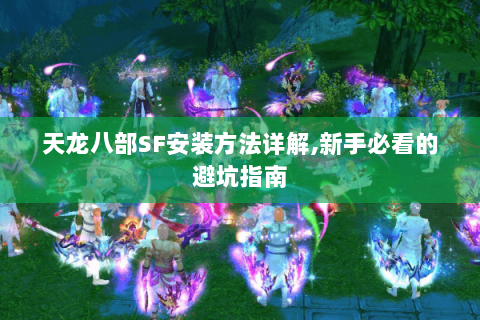 天龙八部SF安装方法详解,新手必看的避坑指南 天龙八部SF安装方法详解,新手必看的避坑指南