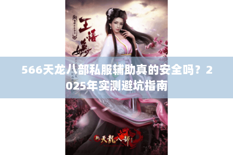 566天龙八部私服辅助真的安全吗?2025年实测避坑指南 566天龙八部私服辅助真的安全吗?2025年实测避坑指南
