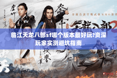 临江天龙八部sf哪个版本最好玩?资深玩家实测避坑指南