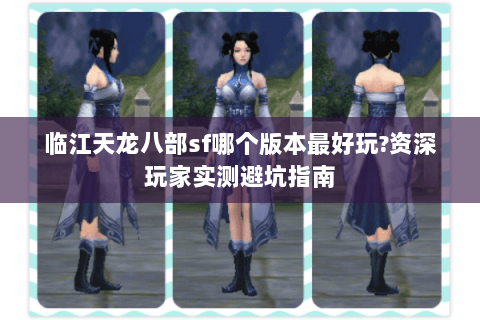 临江天龙八部sf哪个版本最好玩?资深玩家实测避坑指南