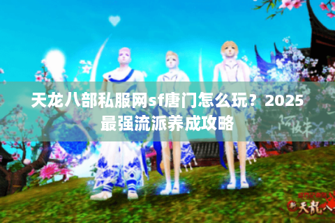 天龙八部私服网sf唐门怎么玩?2025最强流派养成攻略 天龙八部私服网sf唐门怎么玩?2025最强流派养成攻略