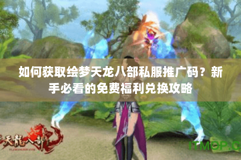 如何获取绘梦天龙八部私服推广码?新手必看的免费福利兑换攻略 如何获取绘梦天龙八部私服推广码?新手必看的免费福利兑换攻略