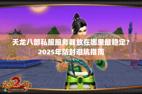 天龙八部私服服务器放在哪里最稳定?2025年防封避坑指南 天龙八部私服服务器放在哪里最稳定?2025年防封避坑指南