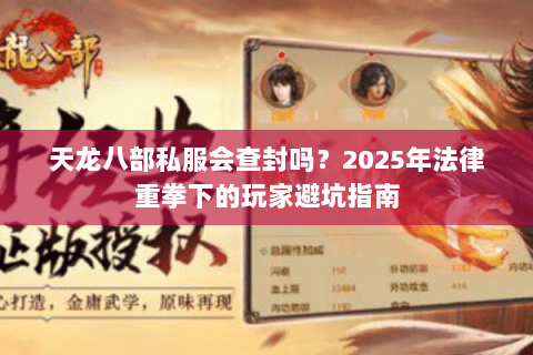 天龙八部私服会查封吗?2025年法律重拳下的玩家避坑指南 天龙八部私服会查封吗?2025年法律重拳下的玩家避坑指南