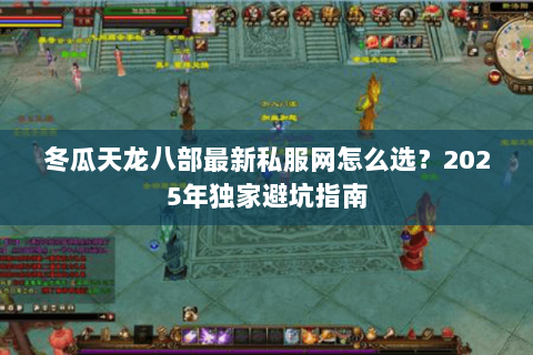 冬瓜天龙八部最新私服网怎么选?2025年独家避坑指南 冬瓜天龙八部最新私服网怎么选?2025年独家避坑指南