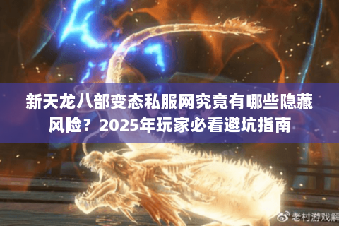 新天龙八部变态私服网究竟有哪些隐藏风险?2025年玩家必看避坑指南 新天龙八部变态私服网究竟有哪些隐藏风险?2025年玩家必看避坑指南