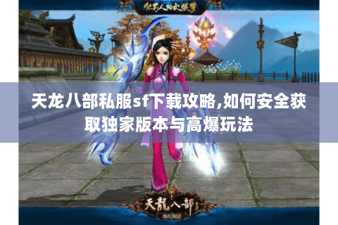 天龙八部私服sf下载攻略,如何安全获取独家版本与高爆玩法 天龙八部私服sf下载攻略,如何安全获取独家版本与高爆玩法
