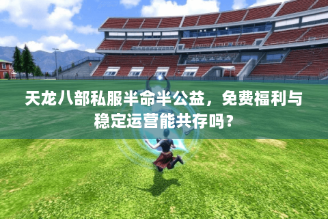 天龙八部私服半命半公益,免费福利与稳定运营能共存吗? 天龙八部私服半命半公益,免费福利与稳定运营能共存吗?